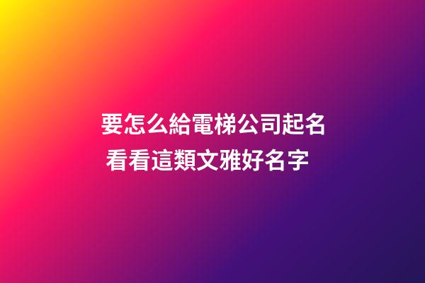 要怎么給電梯公司起名 看看這類文雅好名字-第1張-公司起名-玄機派